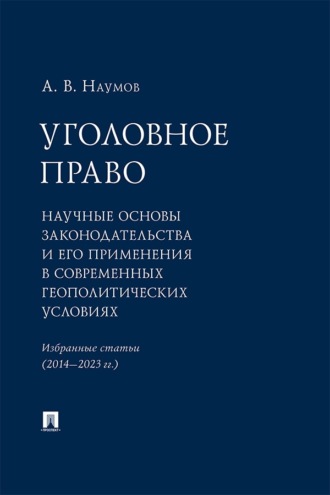 Уголовное право. Научные основы законодательства и его применения в современных геополитических условиях. Избранные статьи (2014–2023 гг.)