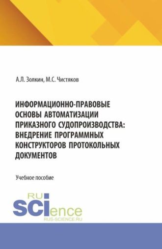 Информационно-правовые основы автоматизации приказного судопроизводства: внедрение программных конструкторов протокольных документов. (Аспирантура, Бакалавриат, Магистратура). Учебное пособие.