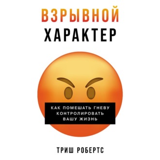 Взрывной характер: Как помешать гневу контролировать вашу жизнь