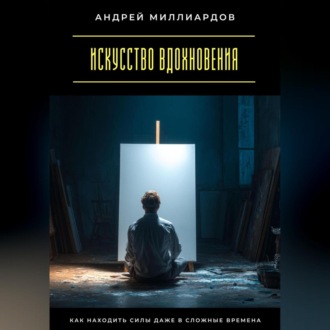 Искусство вдохновения. Как находить силы даже в сложные времена