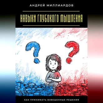 Навыки глубокого мышления. Как принимать взвешенные решения