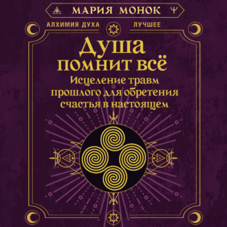 Душа помнит всё. Исцеление травм прошлого для обретения счастья в настоящем