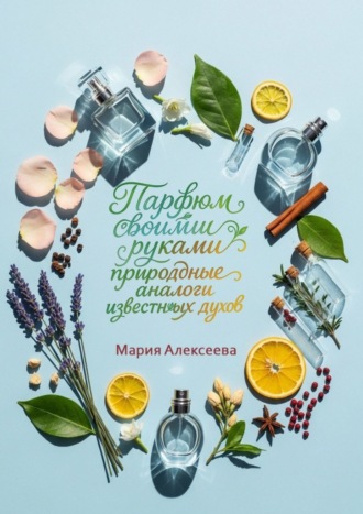 Парфюм своими руками: природные аналоги известных духов. Создайте любимые ароматы из натуральных ингредиентов в домашних условиях