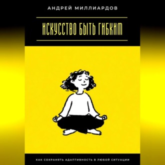 Искусство быть гибким. Как сохранять адаптивность в любой ситуации