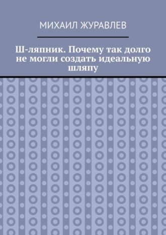 Ш-ляпник. Почему так долго не могли создать идеальную шляпу