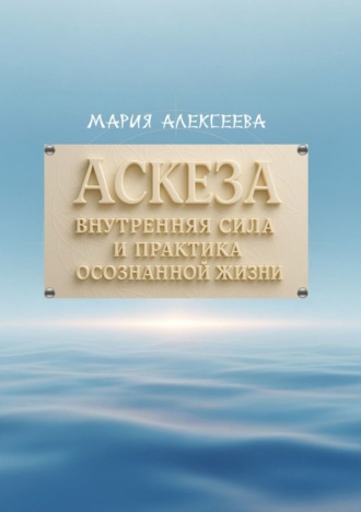 Аскеза: внутренняя сила и практика осознанной жизни. Как обрести гармонию и раскрыть свой духовный потенциал через осмысленное самоограничение