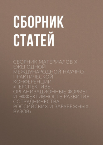 Сборник материалов X Ежегодной международной научно-практической конференции «Перспективы, организационные формы и эффективность развития сотрудничества российских и зарубежных вузов»