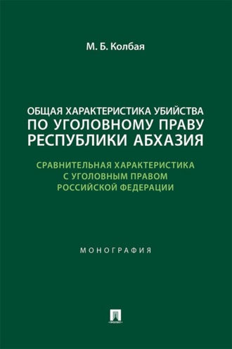 Общая характеристика убийства по уголовному праву Республики Абхазия (сравнительная характеристика с уголовным правом РФ). Монография