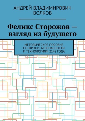 Феликс Сторожов – взгляд из будущего. Методическое пособие по жизни, безопасности и технологиям 2142 года