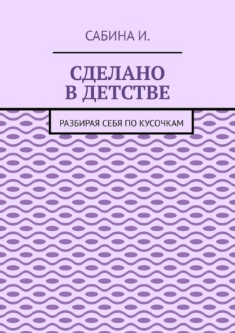 Сделано в детстве. Разбирая себя по кусочкам