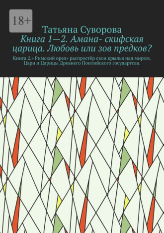 Книга 1—2. Амана- скифская царица. Любовь или зов предков? Книга 2.» Римский орел» распростёр свои крылья над миром. Цари и Царицы Древнего Понтийского государтсва.