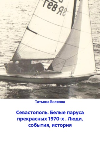 Севастополь. Белые паруса прекрасных 1970-х . Люди, события, история