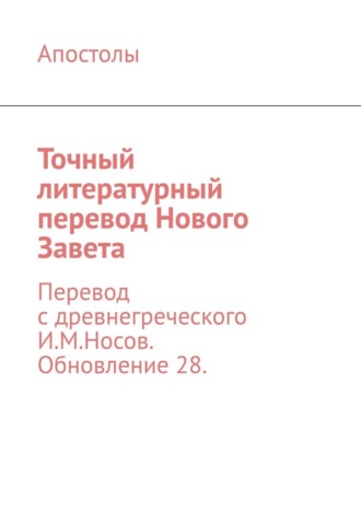 Точный литературный перевод Нового Завета. Перевод с древнегреческого И.М.Носов. Обновление 28.
