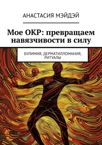 Мое ОКР: превращаем навязчивости в силу. Булимия, дерматилломания, ритуалы