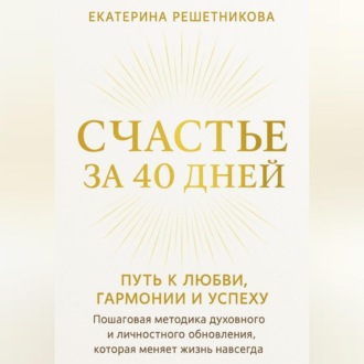 СЧАСТЬЕ ЗА 40 ДНЕЙ. ПУТЬ К ЛЮБВИ, ГАРМОНИИ И УСПЕХУ. Пошаговая методика духовного и личностного обновления, которая меняет жизнь навсегда.