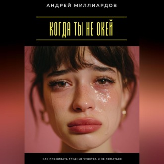Когда ты не окей. Как проживать трудные чувства и не ломаться