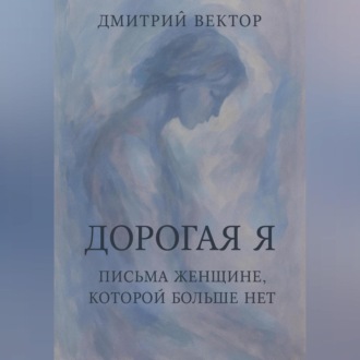 Дорогая Я: Письма Женщине, Которой Больше Нет