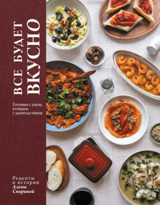 Все будет вкусно. Готовим с умом, угощаем с удовольствием. Рецепты и истории Алены Спириной