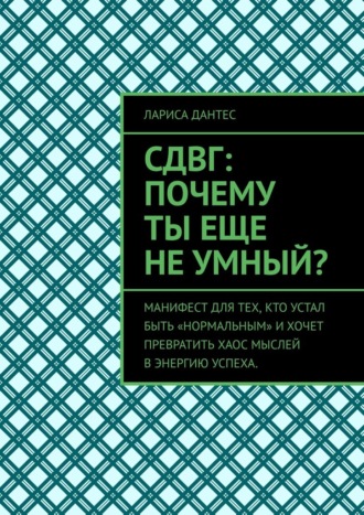 СДВГ: почему ты еще не умный? Манифест для тех, кто устал быть «нормальным» и хочет превратить хаос мыслей в энергию успеха.