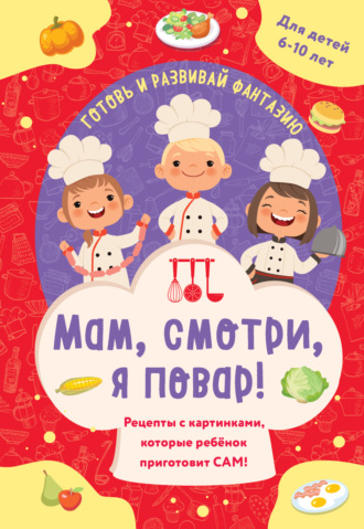 Мам, смотри, я повар! Рецепты с картинками, которые ребенок приготовит сам!