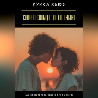 Сначала свобода. Потом любовь. Как не потерять себя в отношениях