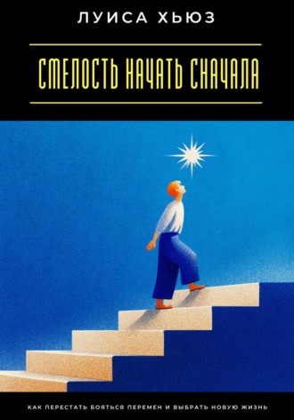 Смелость начать сначала. Как перестать бояться перемен и выбрать новую жизнь