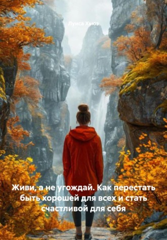 Живи, а не угождай. Как перестать быть хорошей для всех и стать счастливой для себя