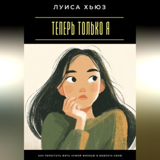 Теперь только я. Как перестать жить чужой жизнью и выбрать свою