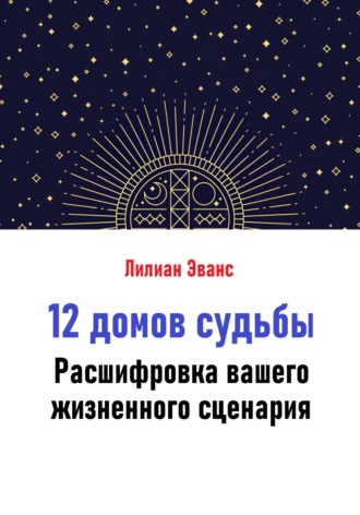 12 домов судьбы. Расшифровка вашего жизненного сценария