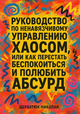 Руководство по ненавязчивому управлению хаосом, или Как перестать беспокоиться и полюбить абсурд