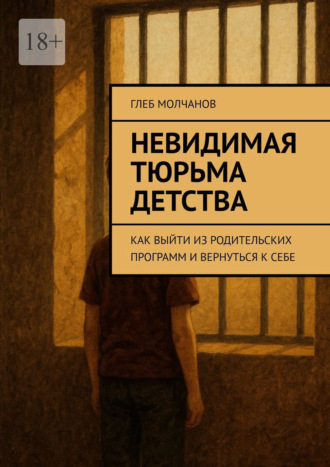 Невидимая тюрьма детства. Как выйти из родительских программ и вернуться к себе