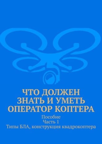 Что должен знать и уметь оператор коптера. Пособие. Часть 1. Типы БЛА, конструкция квадрокоптера