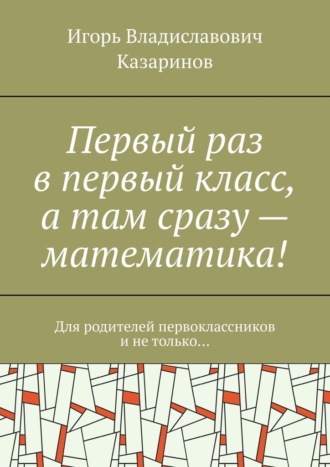 Первый раз в первый класс, а там сразу – математика! Для родителей первоклассников и не только…