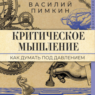Критическое мышление. Как думать под давлением