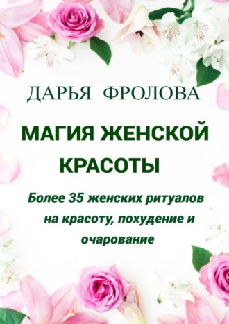 Магия Женской красоты. Более 35 женских ритуалов на красоту, похудение и очарование.