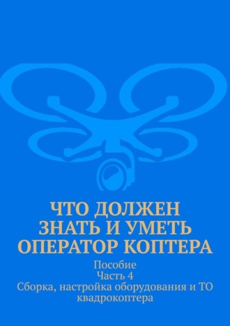 Что должен знать и уметь оператор коптера. Пособие Часть 4 Сборка, настройка оборудования и ТО квадрокоптера.