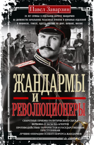 Жандармы и революционеры. Секретные приемы политического сыска. Вербовка и засылка агентов. Противодействие террористам и государственным преступникам. Лучшие операции Особого корпуса жандармов