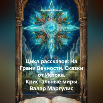 Цикл рассказов: На Грани Вечности. Сказки от Истока. Кристальные миры Валар Маргулис