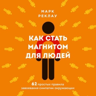 Как стать магнитом для людей. 62 простых правила завоевания симпатии окружающих
