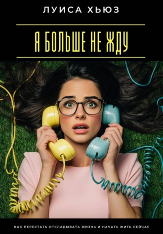Я больше не жду. Как перестать откладывать жизнь и начать жить сейчас
