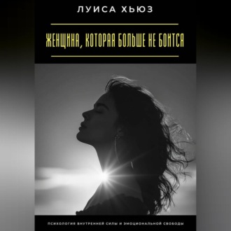 Женщина, которая больше не боится. Психология внутренней силы и эмоциональной свободы