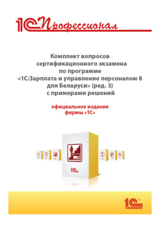 Комплект вопросов сертификационного экзамена «1С:Профессионал» по программе «1С:Зарплата и управление персоналом 8 для Беларуси» (редакция 3) с примерами решений