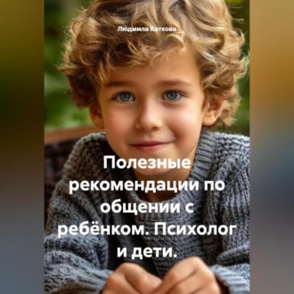 Полезные рекомендации по общении с ребёнком. Психолог и дети.