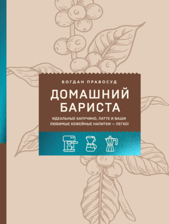 Домашний бариста. Идеальные капучино, латте и ваши любимые кофейные напитки – легко!
