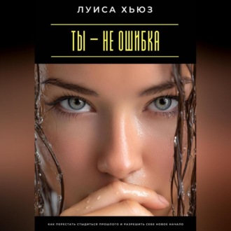 Ты – не ошибка. Как перестать стыдиться прошлого и разрешить себе новое начало