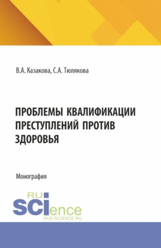 Проблемы квалификаций преступлений против здоровья. (Аспирантура, Бакалавриат, Магистратура). Монография.