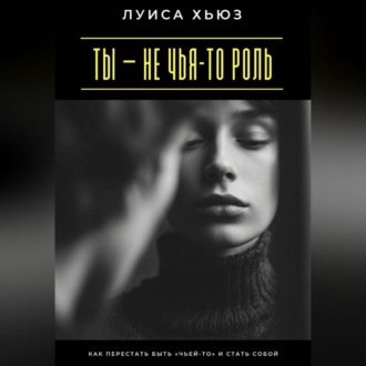 Ты – не чья-то роль. Как перестать быть «чьей-то» и стать собой