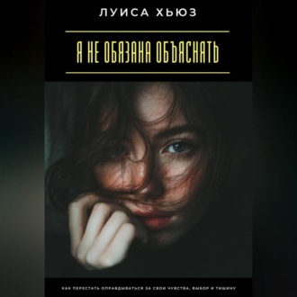 Я не обязана объяснять. Как перестать оправдываться за свои чувства, выбор и тишину