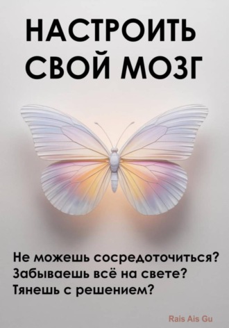 Настроить свой мозг. Не можешь сосредоточиться? Забываешь всё на свете? Тянешь с решением?