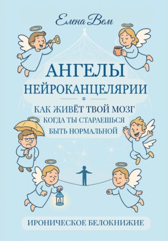 АНГЕЛЫ НЕЙРОКАНЦЕЛЯРИИ. Как живёт твой мозг, когда ты стараешься быть нормальной. Ироническое белокнижие.